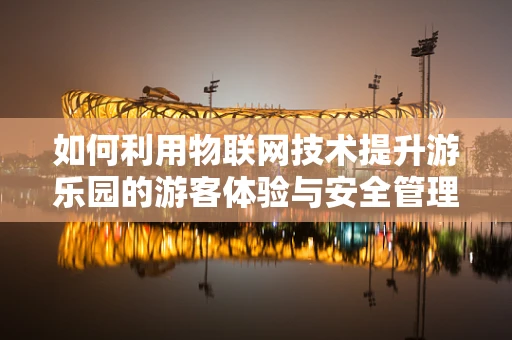 如何利用物联网技术提升游乐园的游客体验与安全管理？