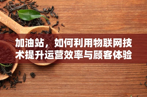加油站，如何利用物联网技术提升运营效率与顾客体验？