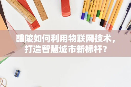 醴陵如何利用物联网技术，打造智慧城市新标杆？
