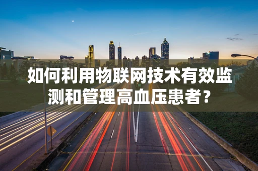 如何利用物联网技术有效监测和管理高血压患者？