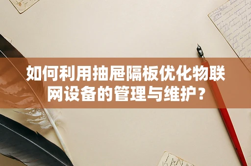 如何利用抽屉隔板优化物联网设备的管理与维护？