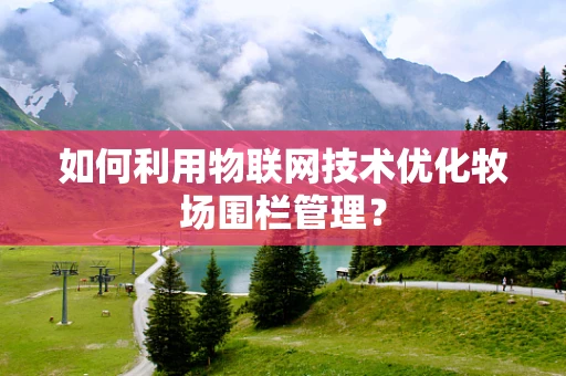 如何利用物联网技术优化牧场围栏管理？