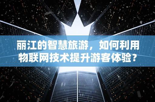 丽江的智慧旅游，如何利用物联网技术提升游客体验？