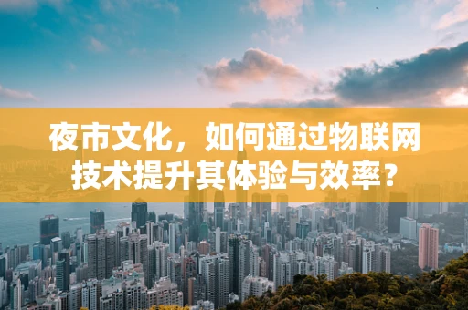 夜市文化，如何通过物联网技术提升其体验与效率？