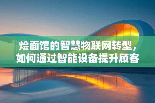 烩面馆的智慧物联网转型，如何通过智能设备提升顾客体验？
