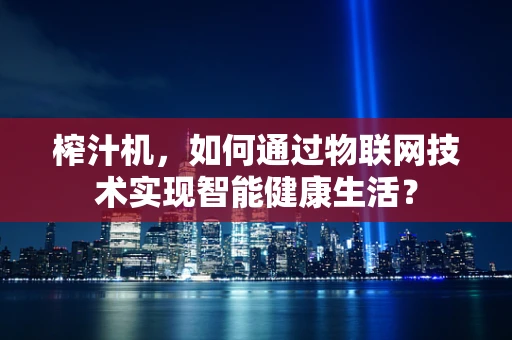 榨汁机，如何通过物联网技术实现智能健康生活？