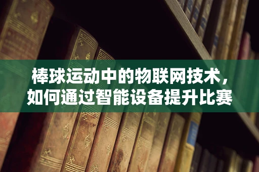 棒球运动中的物联网技术，如何通过智能设备提升比赛体验？