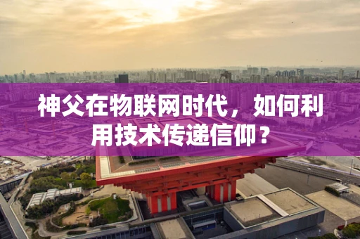 神父在物联网时代，如何利用技术传递信仰？