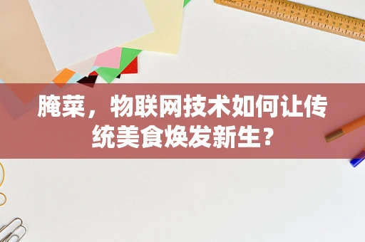腌菜，物联网技术如何让传统美食焕发新生？