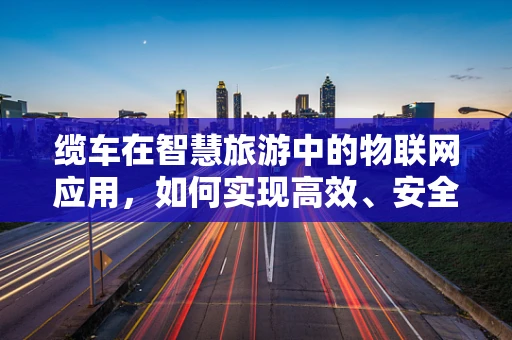缆车在智慧旅游中的物联网应用，如何实现高效、安全与个性化的乘客体验？
