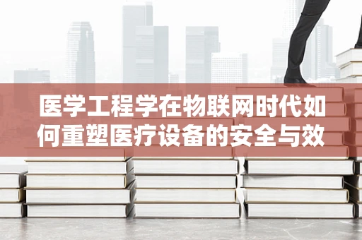 医学工程学在物联网时代如何重塑医疗设备的安全与效率？