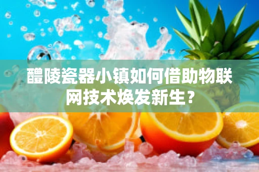 醴陵瓷器小镇如何借助物联网技术焕发新生？