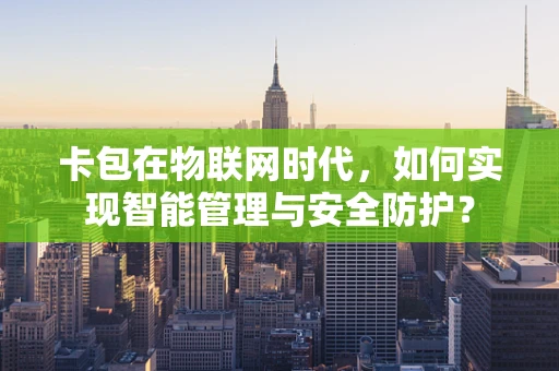 卡包在物联网时代，如何实现智能管理与安全防护？