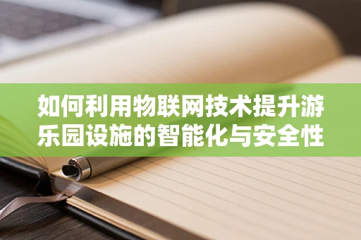 如何利用物联网技术提升游乐园设施的智能化与安全性？