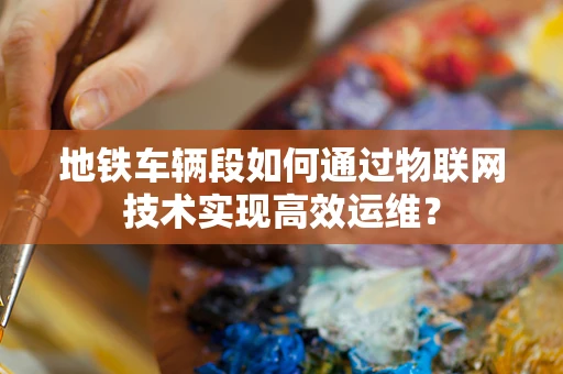 地铁车辆段如何通过物联网技术实现高效运维？
