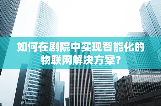 如何在剧院中实现智能化的物联网解决方案？