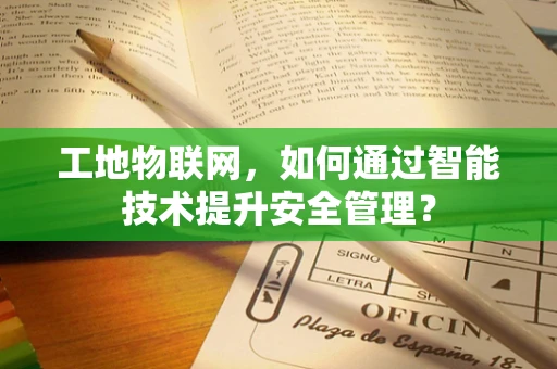 工地物联网，如何通过智能技术提升安全管理？