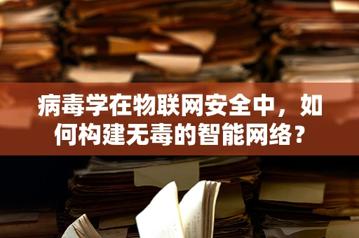 病毒学在物联网安全中，如何构建无毒的智能网络？