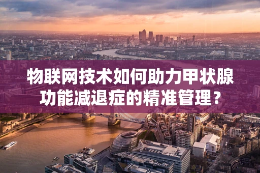 物联网技术如何助力甲状腺功能减退症的精准管理？