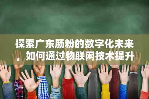 探索广东肠粉的数字化未来，如何通过物联网技术提升其制作与服务的智能化水平？