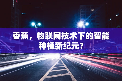 香蕉，物联网技术下的智能种植新纪元？