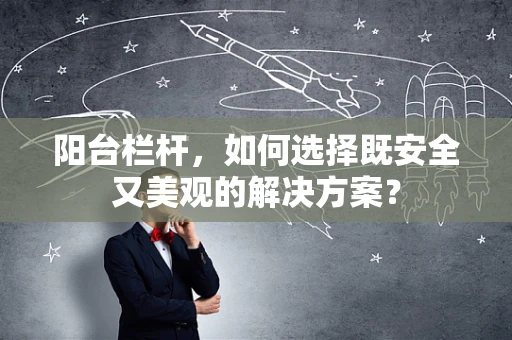 阳台栏杆，如何选择既安全又美观的解决方案？