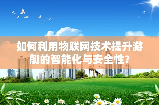 如何利用物联网技术提升游艇的智能化与安全性？