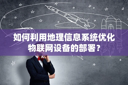 如何利用地理信息系统优化物联网设备的部署？