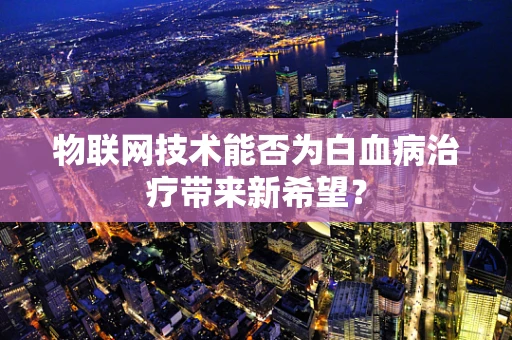 物联网技术能否为白血病治疗带来新希望？