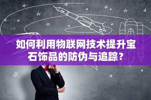 如何利用物联网技术提升宝石饰品的防伪与追踪？