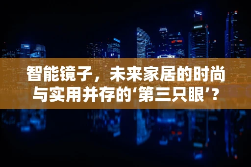 智能镜子，未来家居的时尚与实用并存的‘第三只眼’？