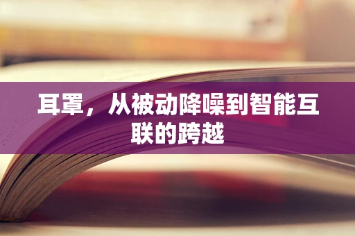 耳罩，从被动降噪到智能互联的跨越