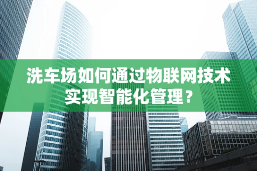 洗车场如何通过物联网技术实现智能化管理？