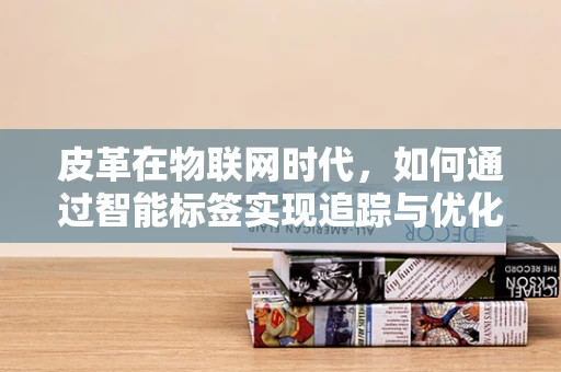 皮革在物联网时代，如何通过智能标签实现追踪与优化？