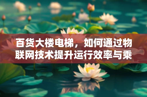 百货大楼电梯，如何通过物联网技术提升运行效率与乘客体验？
