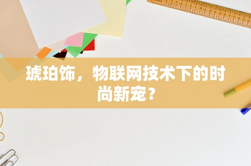 琥珀饰，物联网技术下的时尚新宠？