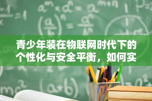 青少年装在物联网时代下的个性化与安全平衡，如何实现？