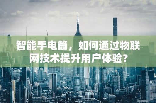 智能手电筒，如何通过物联网技术提升用户体验？