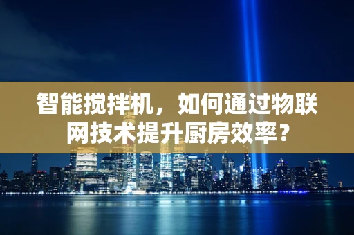 智能搅拌机，如何通过物联网技术提升厨房效率？