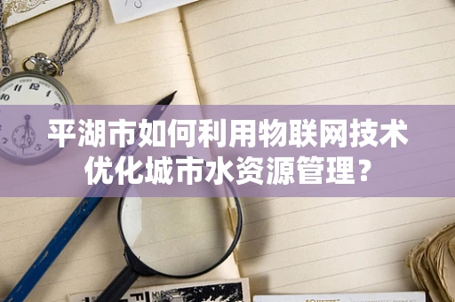 平湖市如何利用物联网技术优化城市水资源管理？