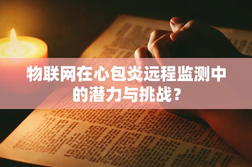 物联网在心包炎远程监测中的潜力与挑战？