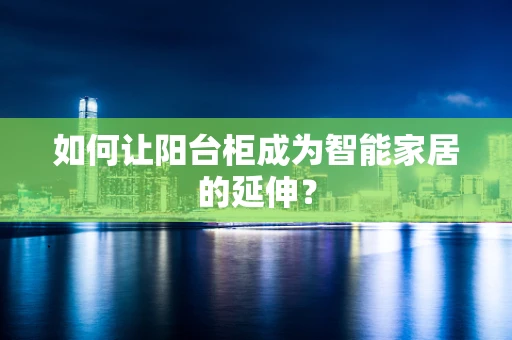 如何让阳台柜成为智能家居的延伸？