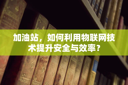 加油站，如何利用物联网技术提升安全与效率？