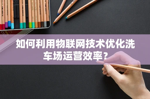 如何利用物联网技术优化洗车场运营效率？