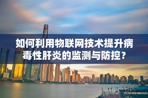 如何利用物联网技术提升病毒性肝炎的监测与防控？