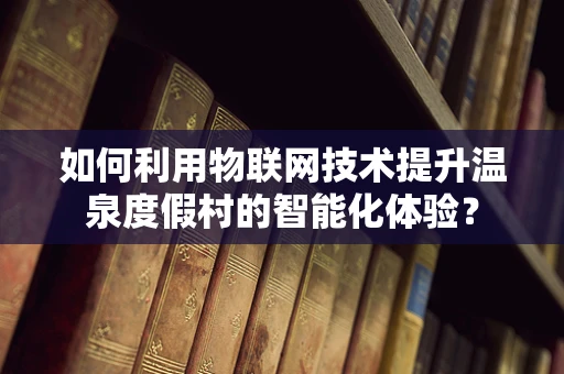 如何利用物联网技术提升温泉度假村的智能化体验？