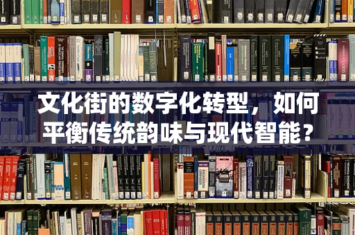 文化街的数字化转型，如何平衡传统韵味与现代智能？