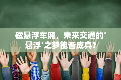 磁悬浮车厢，未来交通的‘悬浮’之梦能否成真？