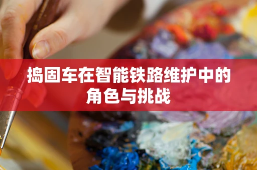 捣固车在智能铁路维护中的角色与挑战