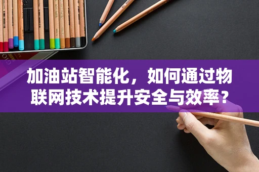 加油站智能化，如何通过物联网技术提升安全与效率？